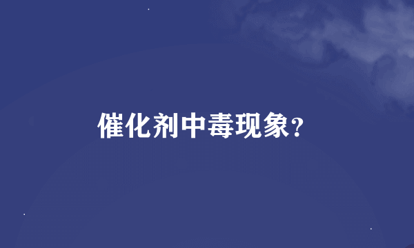 催化剂中毒现象？