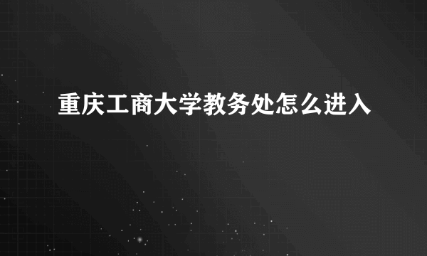 重庆工商大学教务处怎么进入