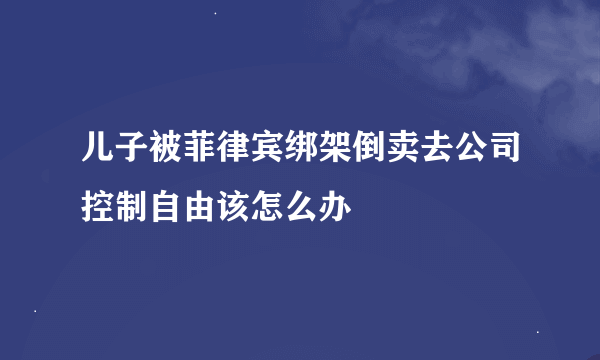 儿子被菲律宾绑架倒卖去公司控制自由该怎么办