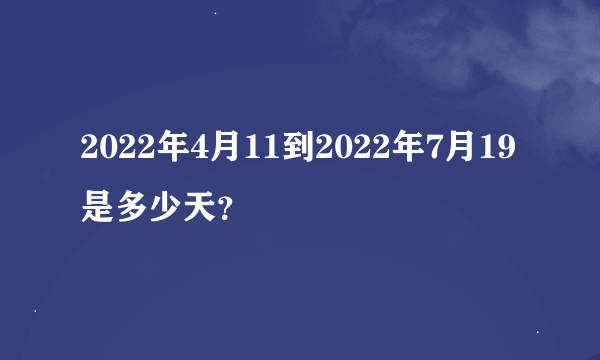 2022年4月11到2022年7月19是多少天？