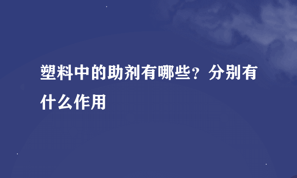 塑料中的助剂有哪些？分别有什么作用