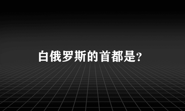 白俄罗斯的首都是？