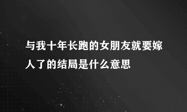 与我十年长跑的女朋友就要嫁人了的结局是什么意思