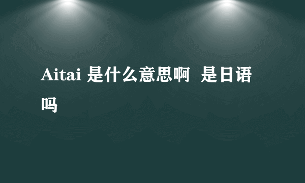 Aitai 是什么意思啊  是日语吗