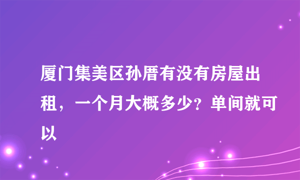 厦门集美区孙厝有没有房屋出租，一个月大概多少？单间就可以