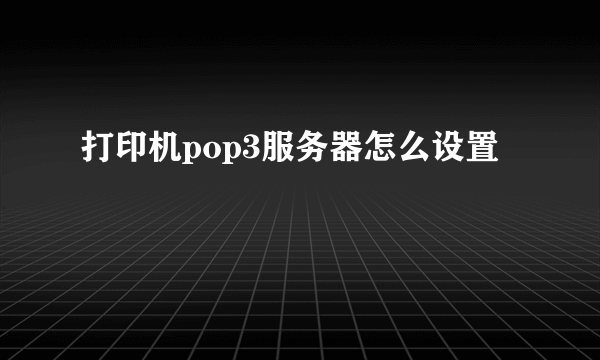 打印机pop3服务器怎么设置