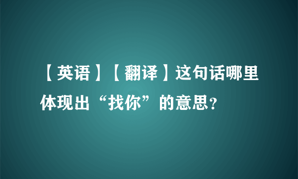 【英语】【翻译】这句话哪里体现出“找你”的意思？