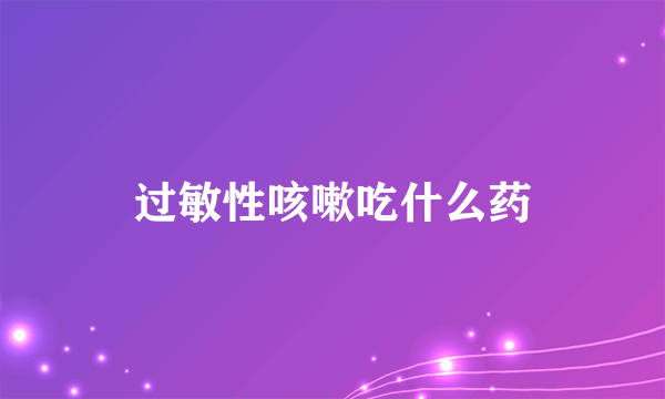 过敏性咳嗽吃什么药