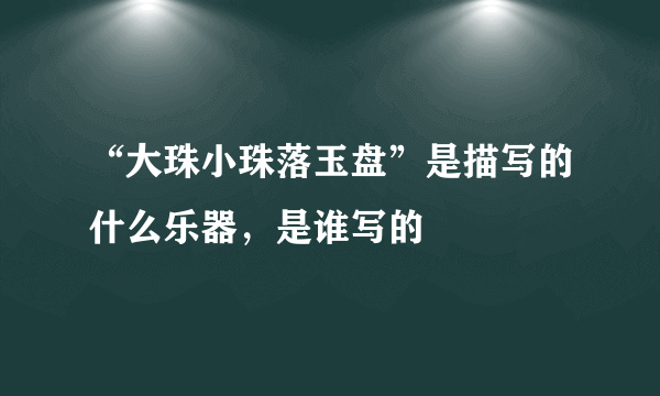 “大珠小珠落玉盘”是描写的什么乐器，是谁写的