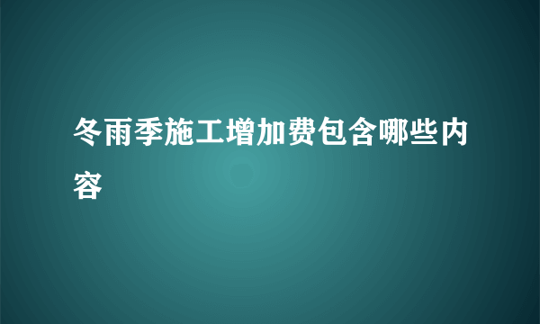 冬雨季施工增加费包含哪些内容