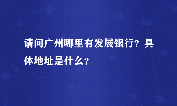 请问广州哪里有发展银行？具体地址是什么？