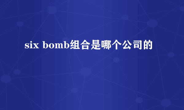 six bomb组合是哪个公司的