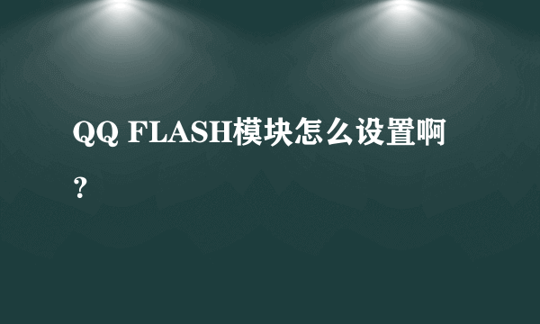 QQ FLASH模块怎么设置啊？