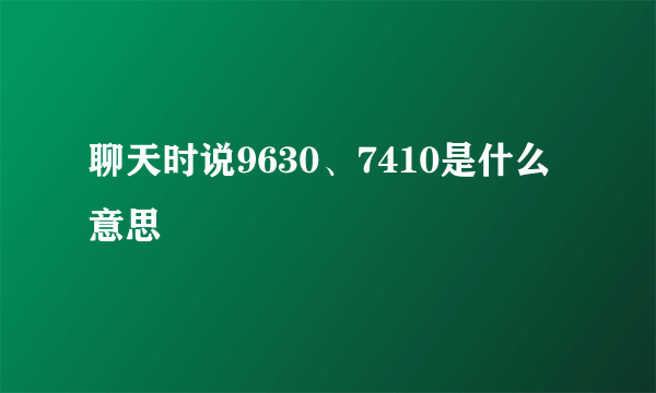 聊天时说9630、7410是什么意思