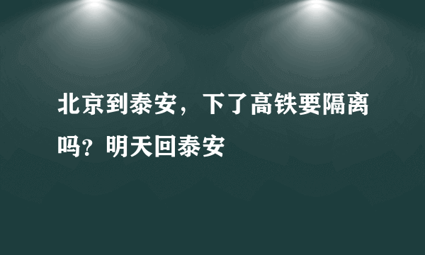 北京到泰安，下了高铁要隔离吗？明天回泰安