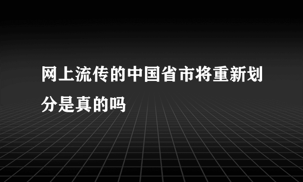 网上流传的中国省市将重新划分是真的吗