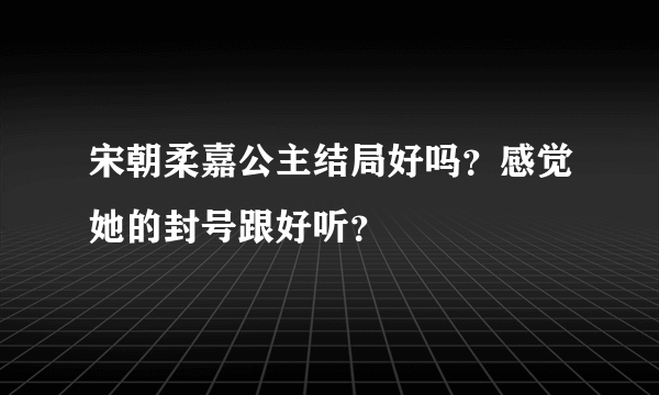 宋朝柔嘉公主结局好吗？感觉她的封号跟好听？