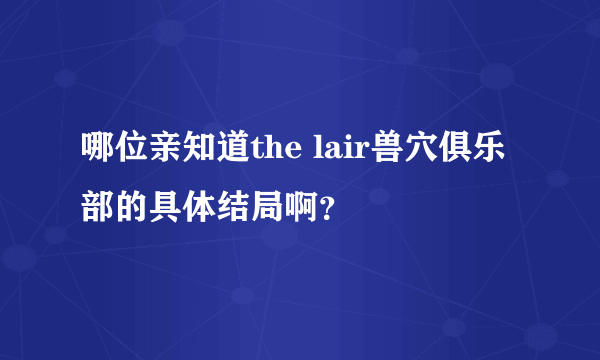 哪位亲知道the lair兽穴俱乐部的具体结局啊？