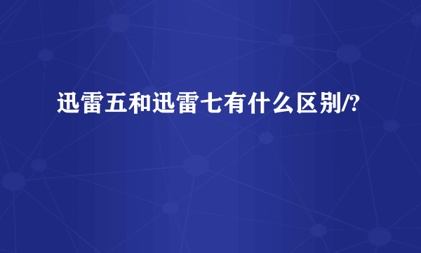 迅雷五和迅雷七有什么区别/?