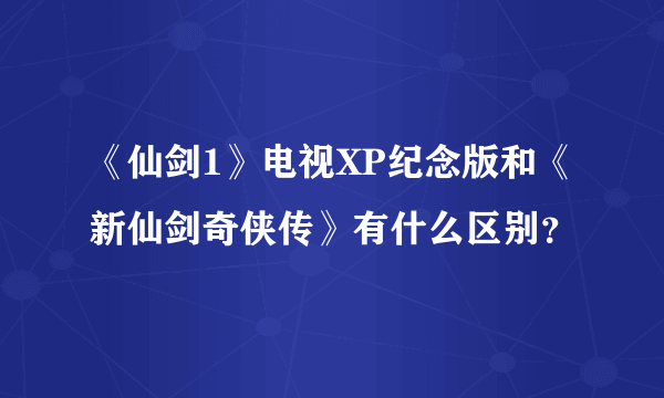 《仙剑1》电视XP纪念版和《新仙剑奇侠传》有什么区别？