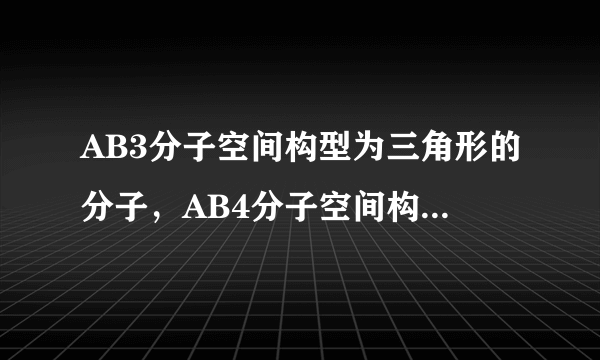 AB3分子空间构型为三角形的分子，AB4分子空间构型为三角锥的分子空间构型，AB3和AB4分子空间