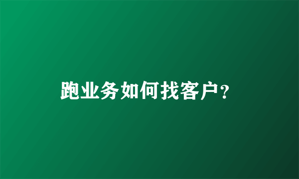 跑业务如何找客户？