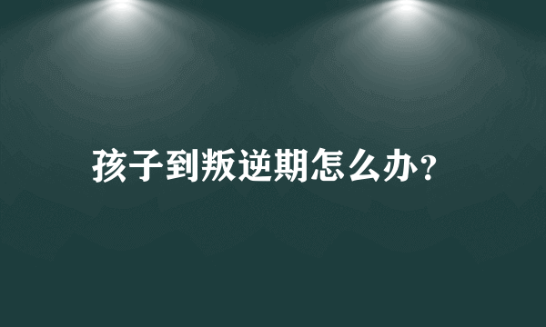 孩子到叛逆期怎么办？