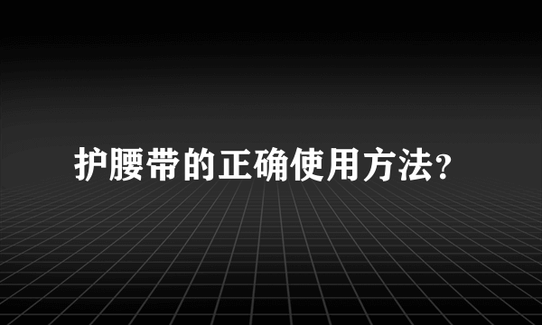 护腰带的正确使用方法？