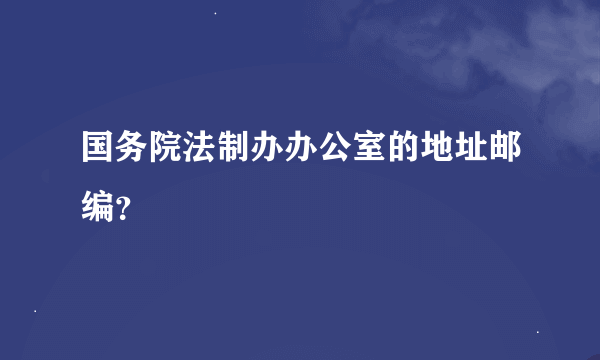 国务院法制办办公室的地址邮编？