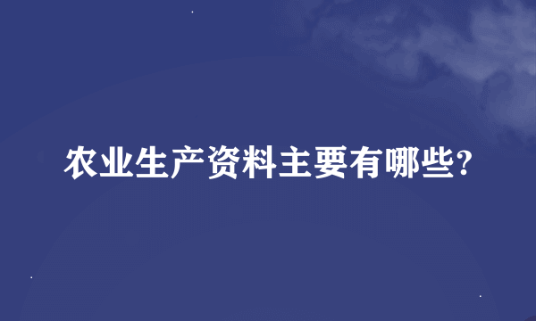 农业生产资料主要有哪些?