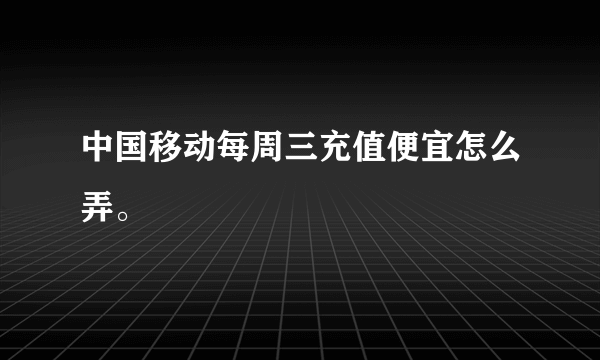 中国移动每周三充值便宜怎么弄。