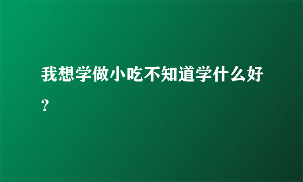 我想学做小吃不知道学什么好？