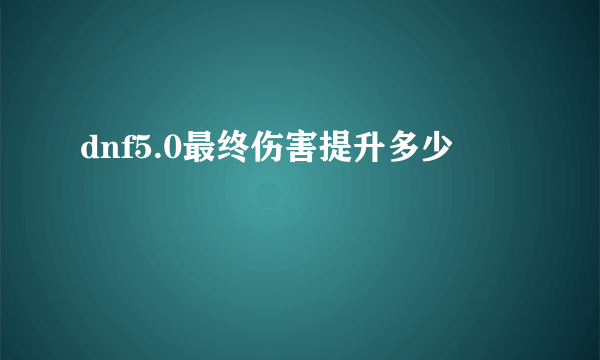 dnf5.0最终伤害提升多少