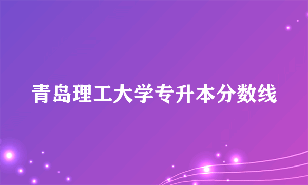 青岛理工大学专升本分数线