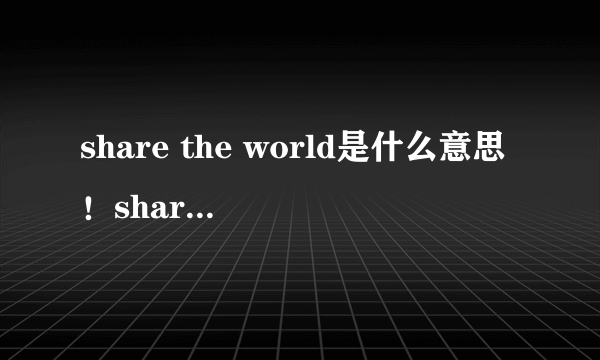 share the world是什么意思！share特别解释一下＋音标.谢谢