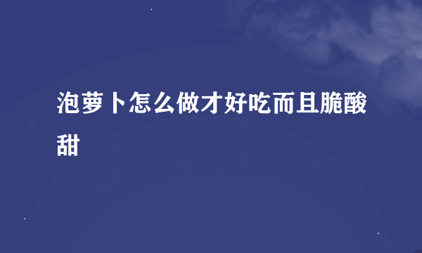 泡萝卜怎么做才好吃而且脆酸甜