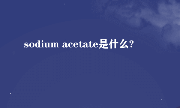 sodium acetate是什么?