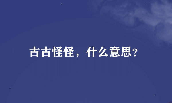 古古怪怪，什么意思？