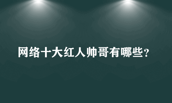 网络十大红人帅哥有哪些？