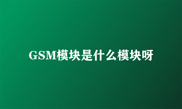 GSM模块是什么模块呀