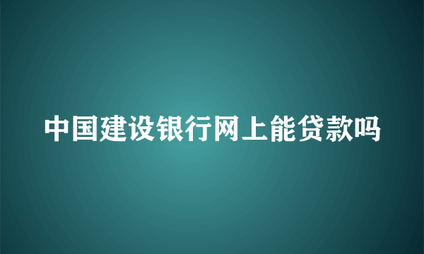 中国建设银行网上能贷款吗