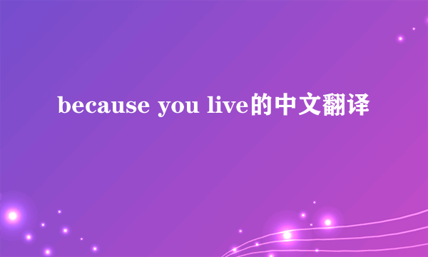 because you live的中文翻译