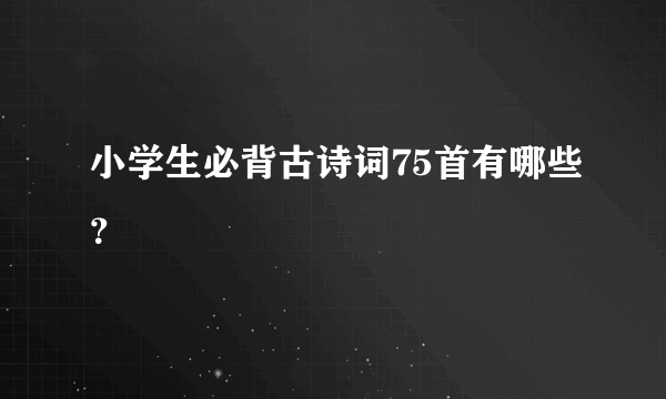 小学生必背古诗词75首有哪些？