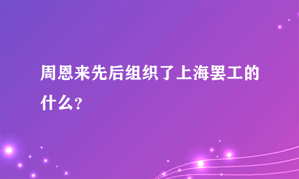 周恩来先后组织了上海罢工的什么？