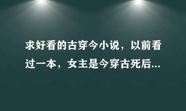 求好看的古穿今小说，以前看过一本，女主是今穿古死后又穿回来，会弹