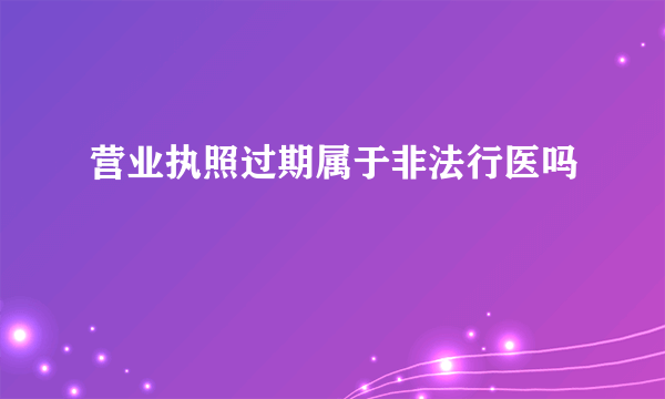 营业执照过期属于非法行医吗