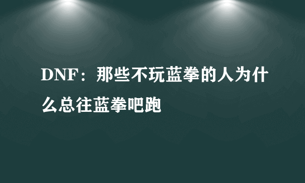 DNF：那些不玩蓝拳的人为什么总往蓝拳吧跑