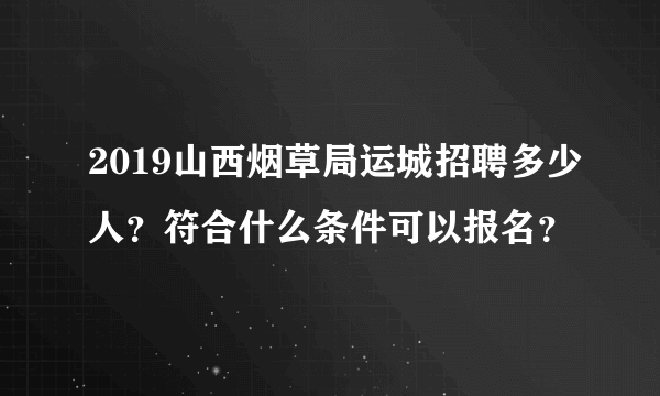 2019山西烟草局运城招聘多少人？符合什么条件可以报名？