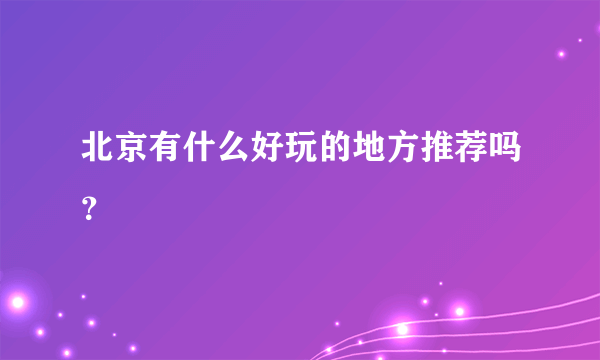 北京有什么好玩的地方推荐吗？