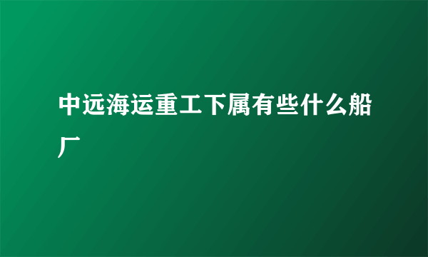 中远海运重工下属有些什么船厂